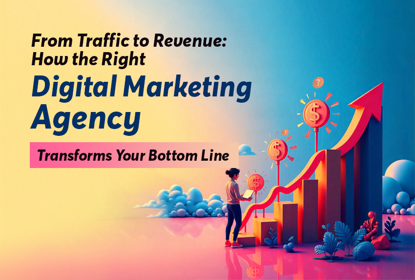 From Traffic to Revenue: How the Right Digital Marketing Agency Transforms Your Bottom Line